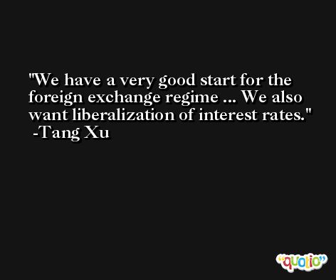 We have a very good start for the foreign exchange regime ... We also want liberalization of interest rates. -Tang Xu