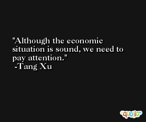 Although the economic situation is sound, we need to pay attention. -Tang Xu