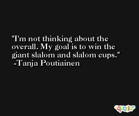 I'm not thinking about the overall. My goal is to win the giant slalom and slalom cups. -Tanja Poutiainen