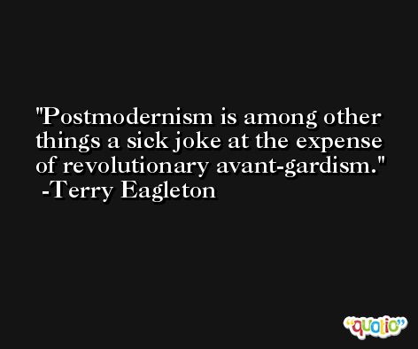 Postmodernism is among other things a sick joke at the expense of revolutionary avant-gardism. -Terry Eagleton