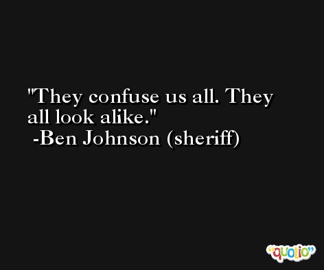They confuse us all. They all look alike. -Ben Johnson (sheriff)
