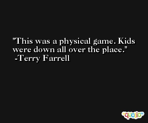 This was a physical game. Kids were down all over the place. -Terry Farrell