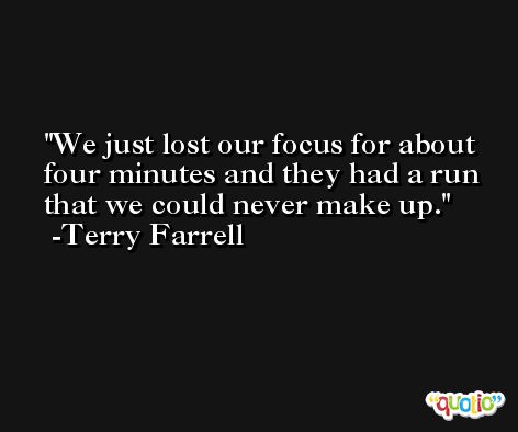 We just lost our focus for about four minutes and they had a run that we could never make up. -Terry Farrell
