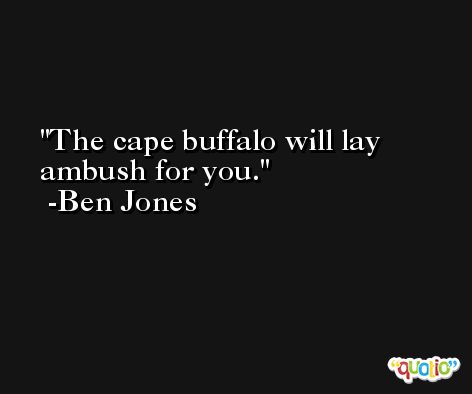 The cape buffalo will lay ambush for you. -Ben Jones