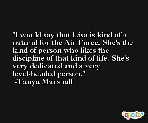 I would say that Lisa is kind of a natural for the Air Force. She's the kind of person who likes the discipline of that kind of life. She's very dedicated and a very level-headed person. -Tanya Marshall