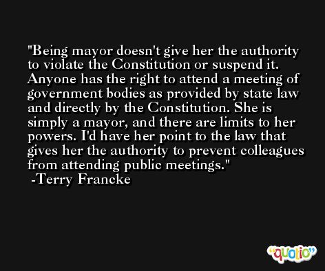 Being mayor doesn't give her the authority to violate the Constitution or suspend it. Anyone has the right to attend a meeting of government bodies as provided by state law and directly by the Constitution. She is simply a mayor, and there are limits to her powers. I'd have her point to the law that gives her the authority to prevent colleagues from attending public meetings. -Terry Francke