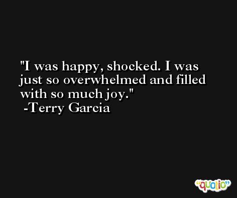 I was happy, shocked. I was just so overwhelmed and filled with so much joy. -Terry Garcia