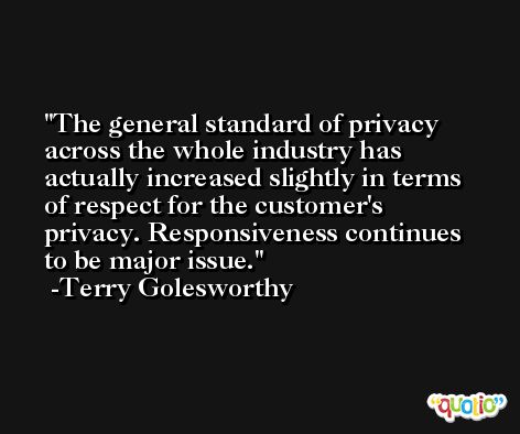 The general standard of privacy across the whole industry has actually increased slightly in terms of respect for the customer's privacy. Responsiveness continues to be major issue. -Terry Golesworthy