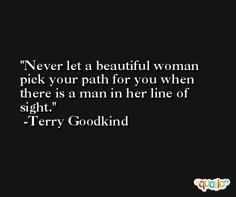 Never let a beautiful woman pick your path for you when there is a man in her line of sight. -Terry Goodkind