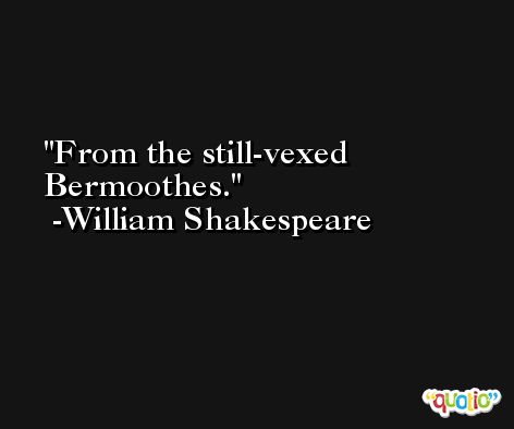 From the still-vexed Bermoothes. -William Shakespeare