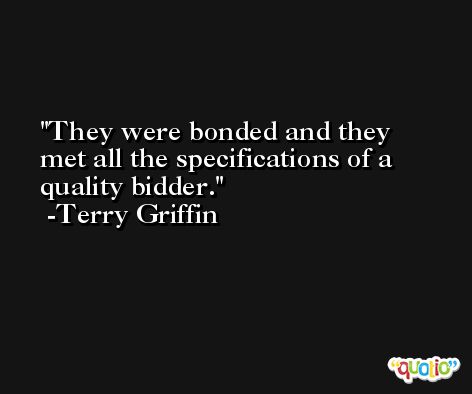 They were bonded and they met all the specifications of a quality bidder. -Terry Griffin