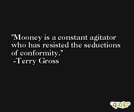 Mooney is a constant agitator who has resisted the seductions of conformity. -Terry Gross