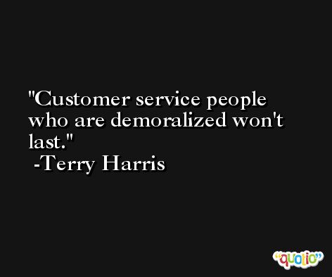 Customer service people who are demoralized won't last. -Terry Harris