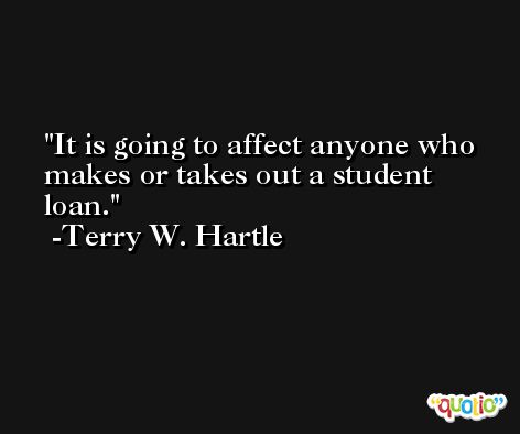 It is going to affect anyone who makes or takes out a student loan. -Terry W. Hartle