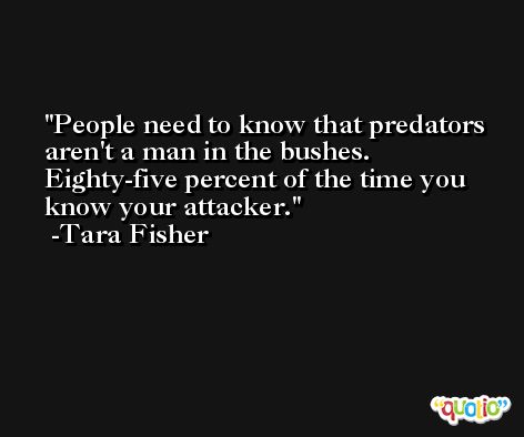 People need to know that predators aren't a man in the bushes. Eighty-five percent of the time you know your attacker. -Tara Fisher