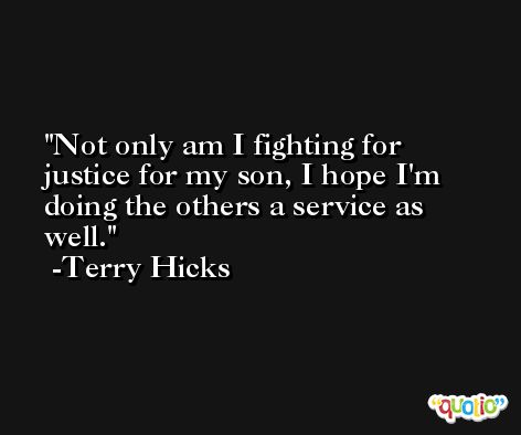 Not only am I fighting for justice for my son, I hope I'm doing the others a service as well. -Terry Hicks