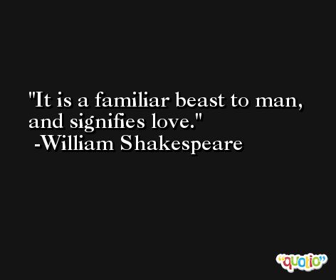 It is a familiar beast to man, and signifies love. -William Shakespeare