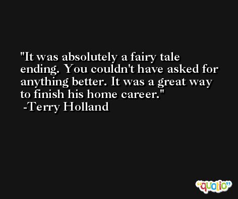 It was absolutely a fairy tale ending. You couldn't have asked for anything better. It was a great way to finish his home career. -Terry Holland