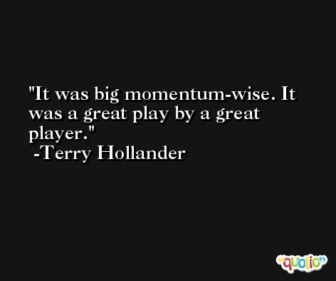 It was big momentum-wise. It was a great play by a great player. -Terry Hollander
