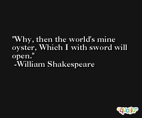 Why, then the world's mine oyster, Which I with sword will open. -William Shakespeare