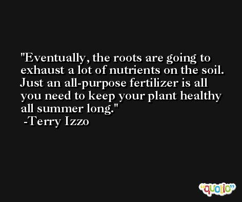 Eventually, the roots are going to exhaust a lot of nutrients on the soil. Just an all-purpose fertilizer is all you need to keep your plant healthy all summer long. -Terry Izzo