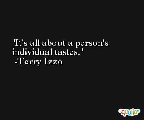 It's all about a person's individual tastes. -Terry Izzo