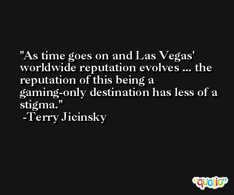 As time goes on and Las Vegas' worldwide reputation evolves ... the reputation of this being a gaming-only destination has less of a stigma. -Terry Jicinsky