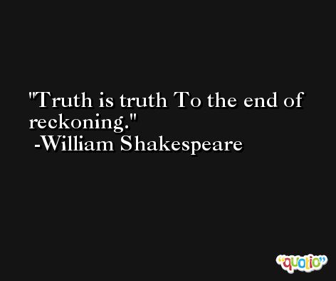 Truth is truth To the end of reckoning. -William Shakespeare