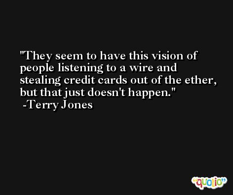 They seem to have this vision of people listening to a wire and stealing credit cards out of the ether, but that just doesn't happen. -Terry Jones