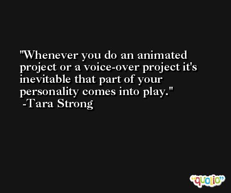 Whenever you do an animated project or a voice-over project it's inevitable that part of your personality comes into play. -Tara Strong