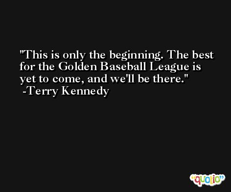This is only the beginning. The best for the Golden Baseball League is yet to come, and we'll be there. -Terry Kennedy