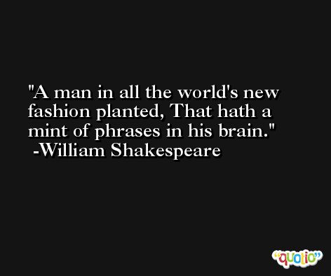 A man in all the world's new fashion planted, That hath a mint of phrases in his brain. -William Shakespeare