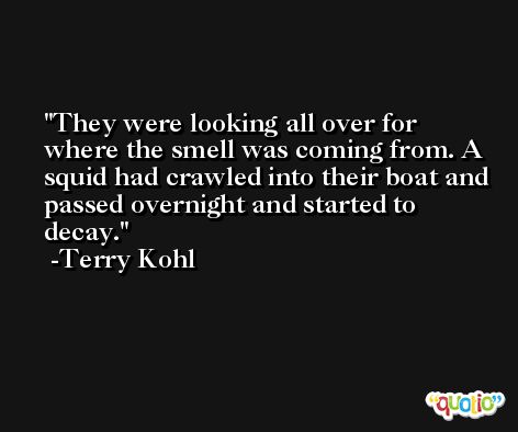 They were looking all over for where the smell was coming from. A squid had crawled into their boat and passed overnight and started to decay. -Terry Kohl