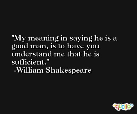 My meaning in saying he is a good man, is to have you understand me that he is sufficient. -William Shakespeare