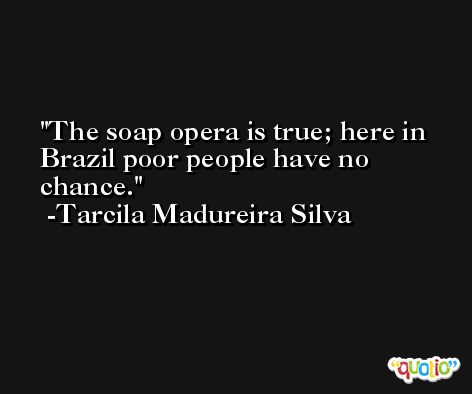 The soap opera is true; here in Brazil poor people have no chance. -Tarcila Madureira Silva