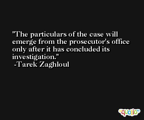 The particulars of the case will emerge from the prosecutor's office only after it has concluded its investigation. -Tarek Zaghloul