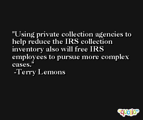 Using private collection agencies to help reduce the IRS collection inventory also will free IRS employees to pursue more complex cases. -Terry Lemons
