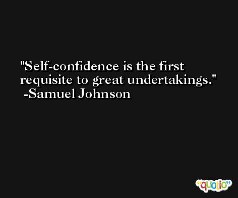 Self-confidence is the first requisite to great undertakings. -Samuel Johnson