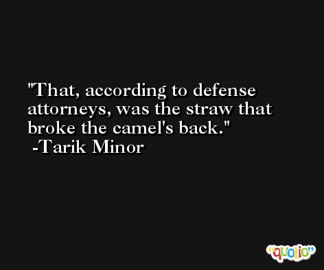 That, according to defense attorneys, was the straw that broke the camel's back. -Tarik Minor