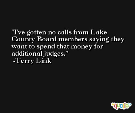 I've gotten no calls from Lake County Board members saying they want to spend that money for additional judges. -Terry Link