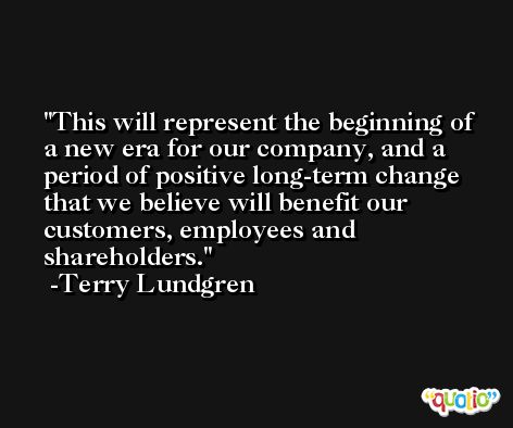 This will represent the beginning of a new era for our company, and a period of positive long-term change that we believe will benefit our customers, employees and shareholders. -Terry Lundgren