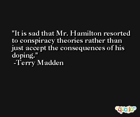 It is sad that Mr. Hamilton resorted to conspiracy theories rather than just accept the consequences of his doping. -Terry Madden