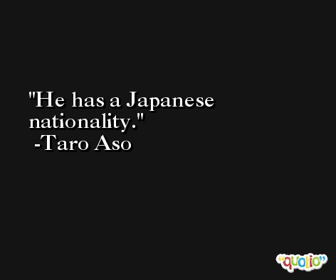 He has a Japanese nationality. -Taro Aso