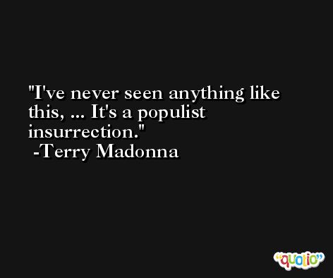 I've never seen anything like this, ... It's a populist insurrection. -Terry Madonna