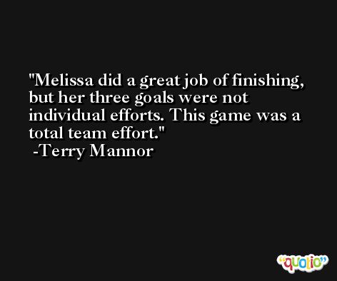 Melissa did a great job of finishing, but her three goals were not individual efforts. This game was a total team effort. -Terry Mannor