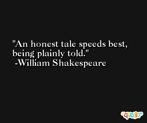 An honest tale speeds best, being plainly told. -William Shakespeare