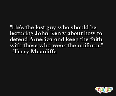 He's the last guy who should be lecturing John Kerry about how to defend America and keep the faith with those who wear the uniform. -Terry Mcauliffe