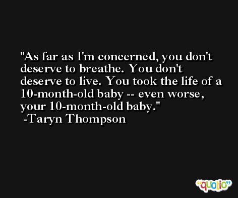 As far as I'm concerned, you don't deserve to breathe. You don't deserve to live. You took the life of a 10-month-old baby -- even worse, your 10-month-old baby. -Taryn Thompson