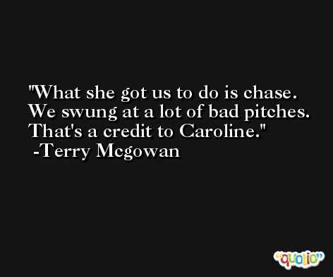 What she got us to do is chase. We swung at a lot of bad pitches. That's a credit to Caroline. -Terry Mcgowan