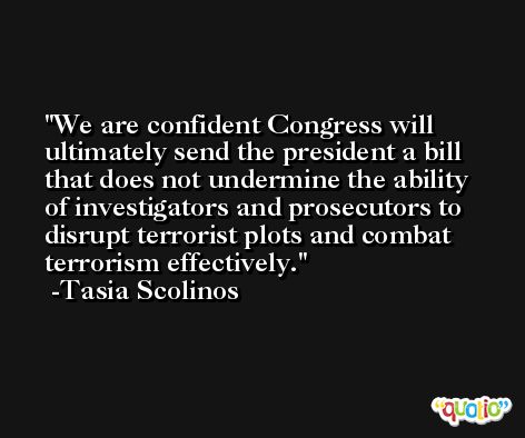 We are confident Congress will ultimately send the president a bill that does not undermine the ability of investigators and prosecutors to disrupt terrorist plots and combat terrorism effectively. -Tasia Scolinos